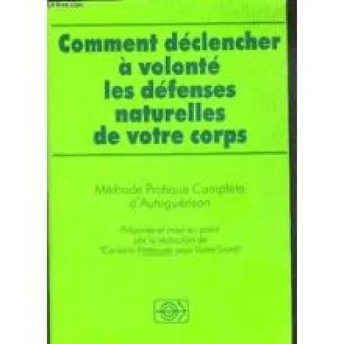 COMMENT DECLENCHER A VOLONTE LES DEFENSES NATURELLES DE VOTRE CORPS. METHODE PRATIQUE COMPLETE D'AUTOGUERISON