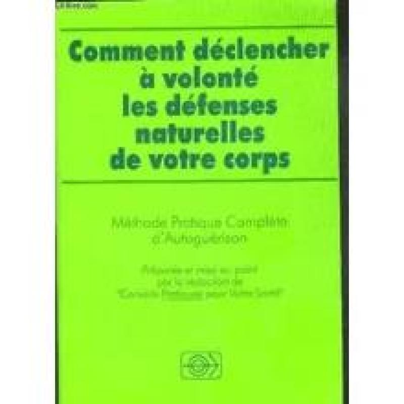 COMMENT DECLENCHER A VOLONTE LES DEFENSES NATURELLES DE VOTRE CORPS. METHODE PRATIQUE COMPLETE D'AUTOGUERISON